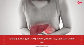 التهاب الكبد الوبائي A: الأعراض الكاملة وأحدث طرق العلاج والوقاية منه